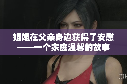 姐姐在父亲身边获得了安慰——一个家庭温馨的故事