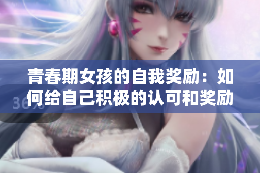 青春期女孩的自我奖励：如何给自己积极的认可和奖励