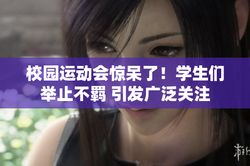 校园运动会惊呆了！学生们举止不羁 引发广泛关注