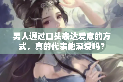 男人通过口头表达爱意的方式，真的代表他深爱吗？