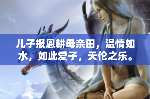 儿子报恩耕母亲田，温情如水，如此爱子，天伦之乐。