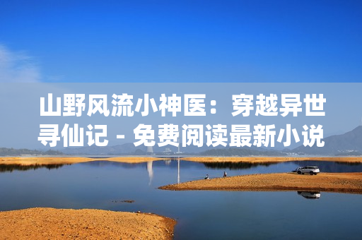 山野风流小神医：穿越异世寻仙记 - 免费阅读最新小说