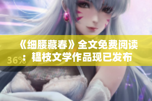 《细腰藏春》全文免费阅读：韫枝文学作品现已发布
