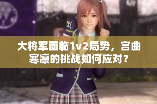 大将军面临1v2局势，宫曲寒凛的挑战如何应对？
