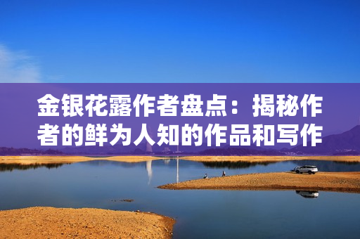 金银花露作者盘点：揭秘作者的鲜为人知的作品和写作经历
