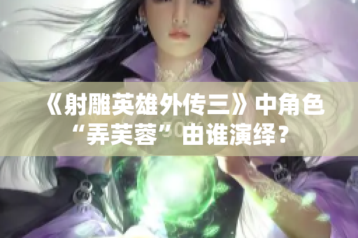 《射雕英雄外传三》中角色“弄芙蓉”由谁演绎？ 