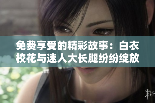 免费享受的精彩故事：白衣校花与迷人大长腿纷纷绽放