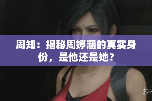 周知：揭秘周婷涵的真实身份，是他还是她？