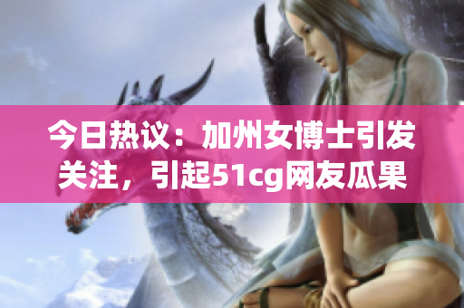 今日热议：加州女博士引发关注，引起51cg网友瓜果谈论