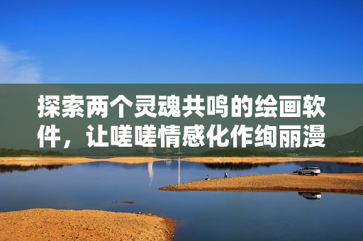 探索两个灵魂共鸣的绘画软件，让嗟嗟情感化作绚丽漫画