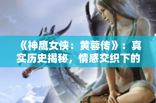 《神鹰女侠：黄蓉传》：真实历史揭秘，情感交织下的江湖传奇。