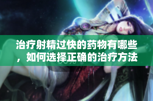 治疗射精过快的药物有哪些，如何选择正确的治疗方法