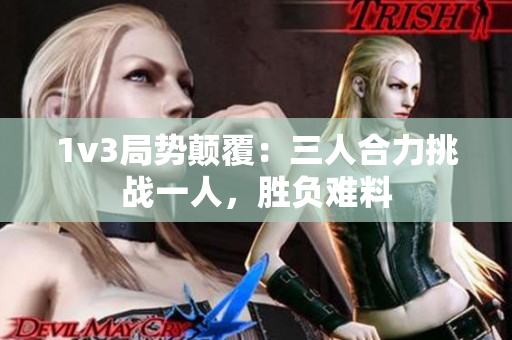 1v3局势颠覆：三人合力挑战一人，胜负难料