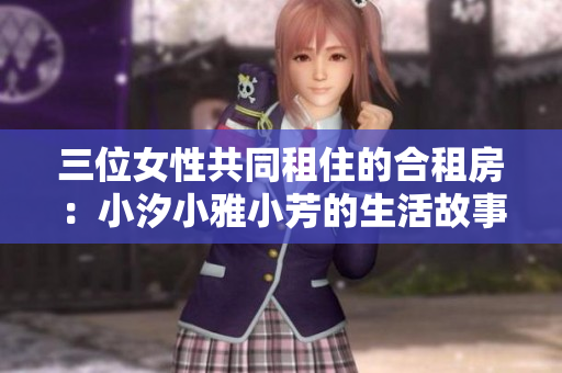 三位女性共同租住的合租房：小汐小雅小芳的生活故事