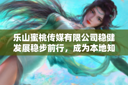 乐山蜜桃传媒有限公司稳健发展稳步前行，成为本地知名媒体品牌