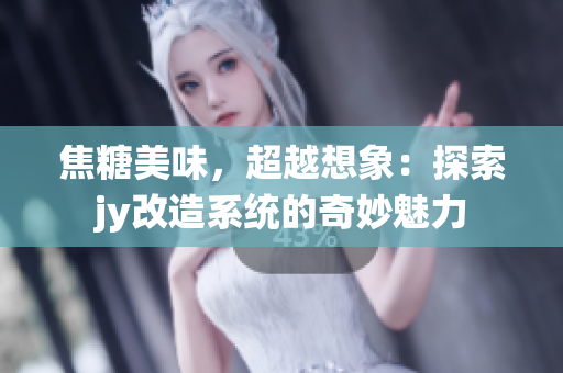 焦糖美味，超越想象：探索jy改造系统的奇妙魅力