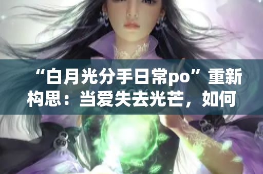 “白月光分手日常po”重新构思：当爱失去光芒，如何面对分手？