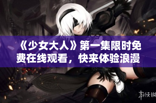 《少女大人》第一集限时免费在线观看，快来体验浪漫青春！