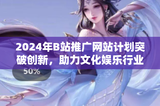 2024年B站推广网站计划突破创新，助力文化娱乐行业发展