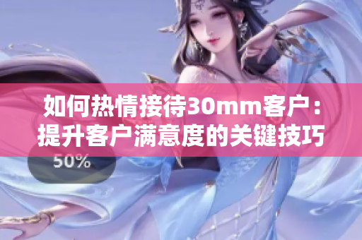 如何热情接待30mm客户：提升客户满意度的关键技巧