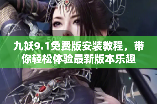 九妖9.1免费版安装教程，带你轻松体验最新版本乐趣