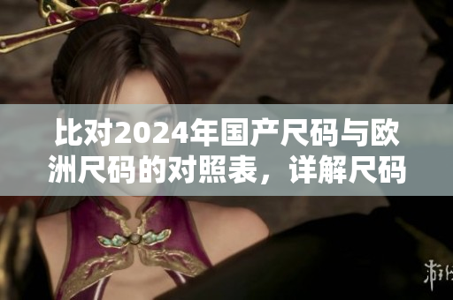 比对2024年国产尺码与欧洲尺码的对照表，详解尺码转换及尺寸变化