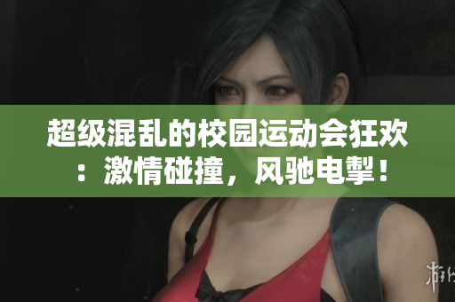 超级混乱的校园运动会狂欢：激情碰撞，风驰电掣！