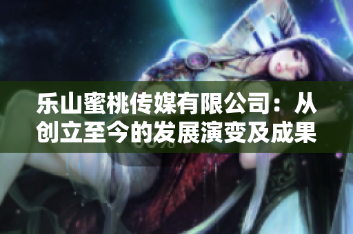 乐山蜜桃传媒有限公司：从创立至今的发展演变及成果展望