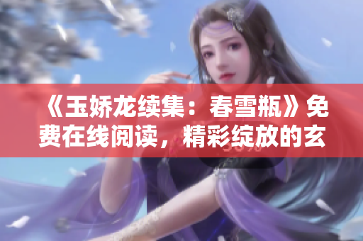 《玉娇龙续集：春雪瓶》免费在线阅读，精彩绽放的玄幻情缘续篇！