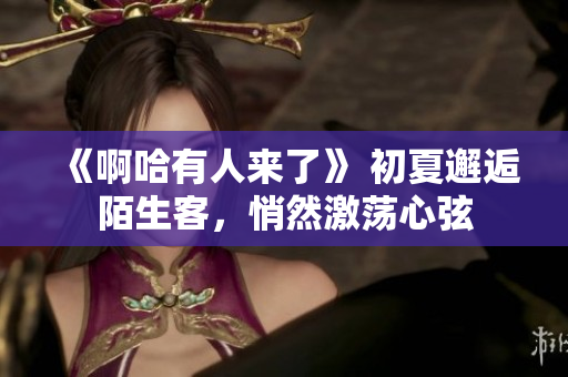 《啊哈有人来了》 初夏邂逅陌生客，悄然激荡心弦
