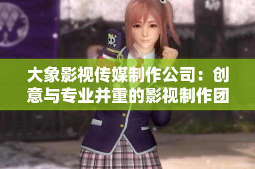 大象影视传媒制作公司：创意与专业并重的影视制作团队