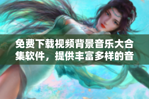免费下载视频背景音乐大合集软件，提供丰富多样的音乐资源