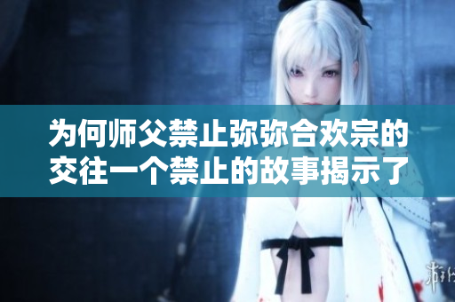 为何师父禁止弥弥合欢宗的交往一个禁止的故事揭示了触发的原因