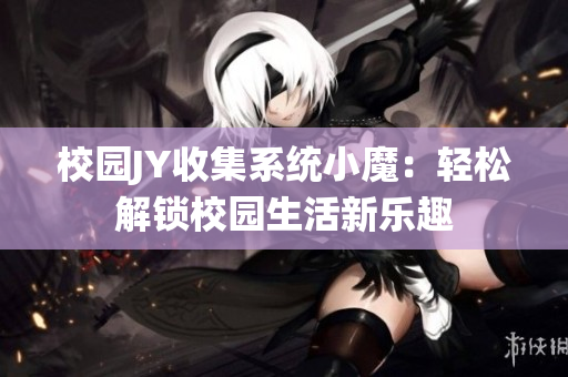 校园JY收集系统小魔：轻松解锁校园生活新乐趣