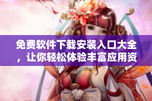 免费软件下载安装入口大全，让你轻松体验丰富应用资源
