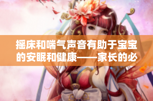 摇床和喘气声音有助于宝宝的安眠和健康——家长的必备利器