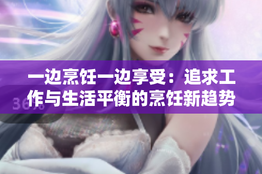 一边烹饪一边享受：追求工作与生活平衡的烹饪新趋势
