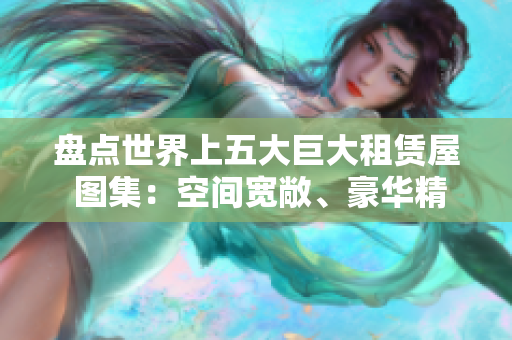 盘点世界上五大巨大租赁屋 图集：空间宽敞、豪华精致的入住之选！