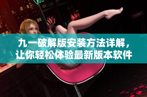 九一破解版安装方法详解，让你轻松体验最新版本软件