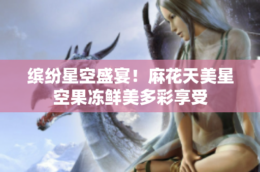 缤纷星空盛宴！麻花天美星空果冻鲜美多彩享受