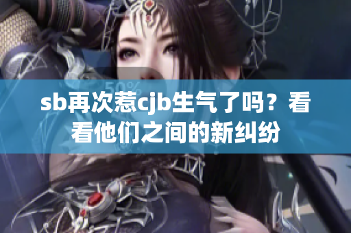 sb再次惹cjb生气了吗？看看他们之间的新纠纷