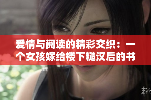 爱情与阅读的精彩交织：一个女孩嫁给楼下糙汉后的书香生活