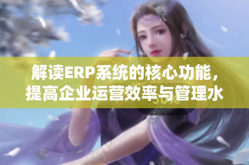解读ERP系统的核心功能，提高企业运营效率与管理水平