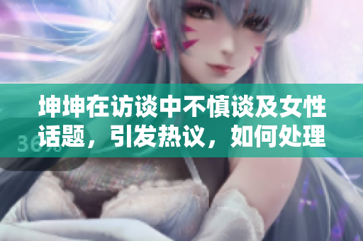 坤坤在访谈中不慎谈及女性话题，引发热议，如何处理？