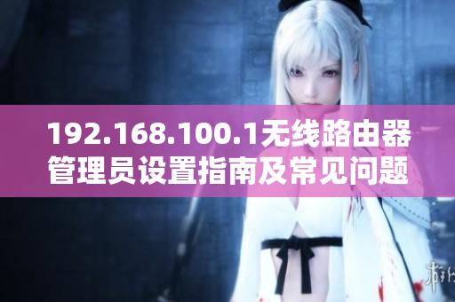 192.168.100.1无线路由器管理员设置指南及常见问题解决方案