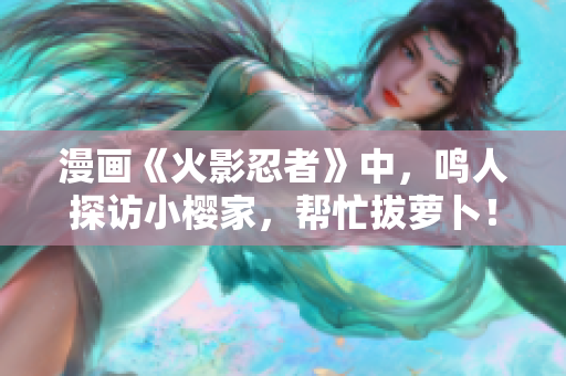 漫画《火影忍者》中，鸣人探访小樱家，帮忙拔萝卜！