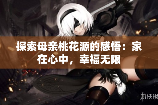 探索母亲桃花源的感悟：家在心中，幸福无限