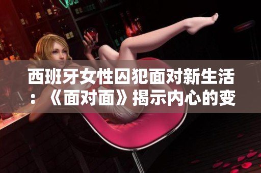 西班牙女性囚犯面对新生活：《面对面》揭示内心的变革与希望