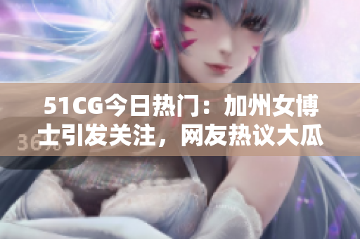51CG今日热门：加州女博士引发关注，网友热议大瓜