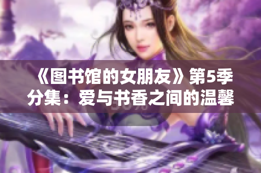 《图书馆的女朋友》第5季分集：爱与书香之间的温馨故事